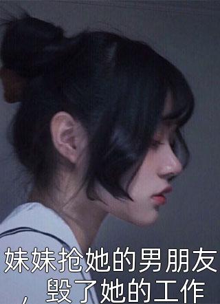 妹妹抢她的男朋友，毁了她的工作小说