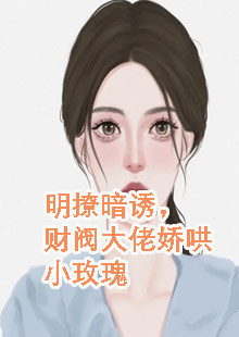 明撩暗诱，财阀大佬娇哄小玫瑰小说