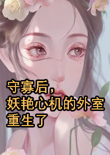 守寡后，妖艳心机的外室重生了小说