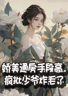 娇美通房手段高，疯批少爷炸毛了小说