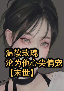 温软玫瑰沦为他心尖偏宠【末世】小说