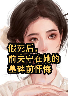 假死后，前夫守在她的墓碑前忏悔小说