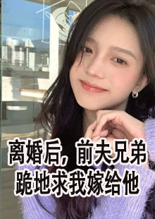 离婚后，前夫兄弟跪地求我嫁给他小说