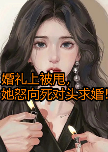 婚礼上被甩，她怒向死对头求婚！小说