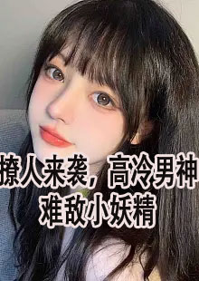 撩人来袭，高冷男神难敌小妖精小说